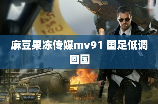 麻豆果冻传媒mv91 国足低调回国