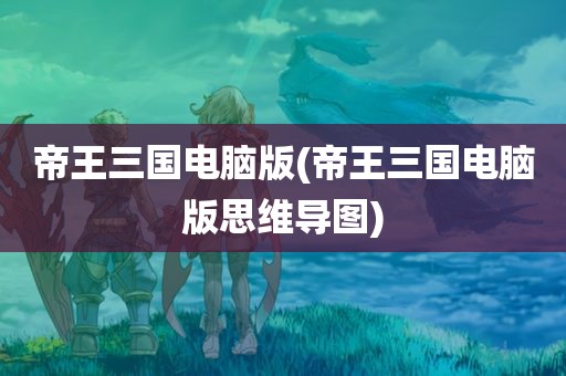 帝王三国电脑版(帝王三国电脑版思维导图)