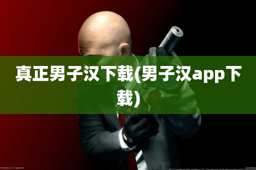 真正男子汉下载(男子汉app下载)