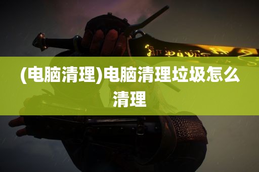 (电脑清理)电脑清理垃圾怎么清理