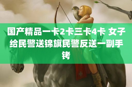 国产精品一卡2卡三卡4卡 女子给民警送锦旗民警反送一副手铐