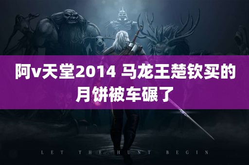 阿v天堂2014 马龙王楚钦买的月饼被车碾了