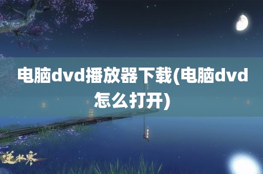 电脑dvd播放器下载(电脑dvd怎么打开)