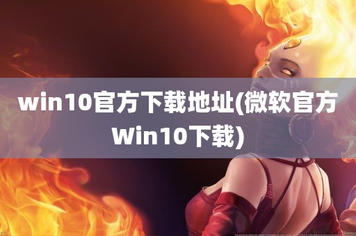 win10官方下载地址(微软官方Win10下载)