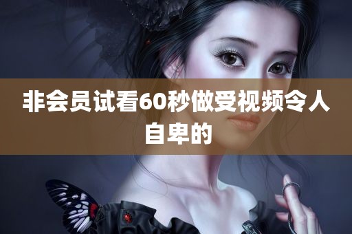 非会员试看60秒做受视频令人自卑的