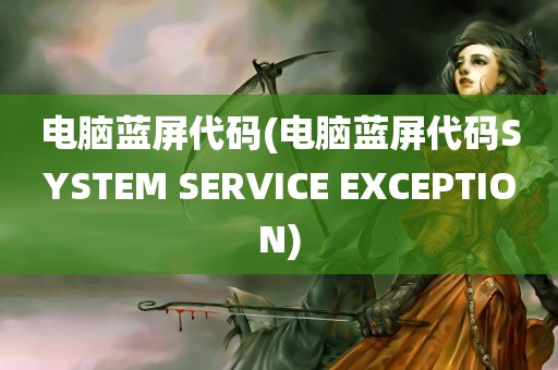 电脑蓝屏代码(电脑蓝屏代码SYSTEM SERVICE EXCEPTION)