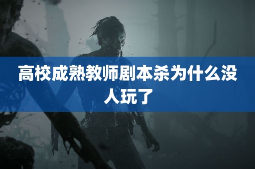 高校成熟教师剧本杀为什么没人玩了