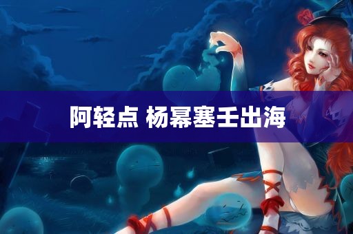 阿轻点 杨幂塞壬出海