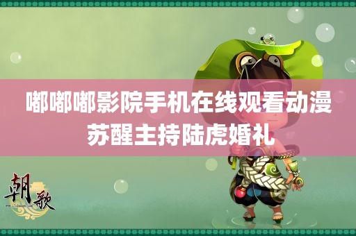 嘟嘟嘟影院手机在线观看动漫 苏醒主持陆虎婚礼