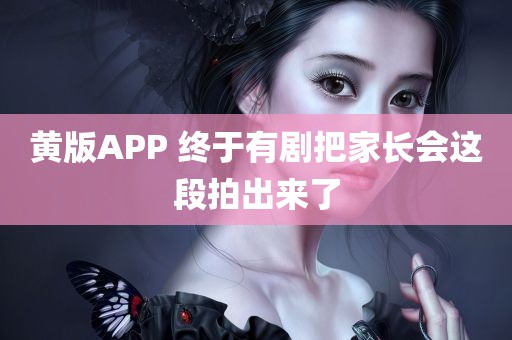 黄版APP 终于有剧把家长会这段拍出来了