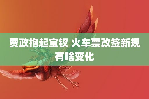 贾政抱起宝钗 火车票改签新规有啥变化