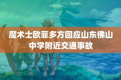 魔术士欧菲多方回应山东佛山中学附近交通事故