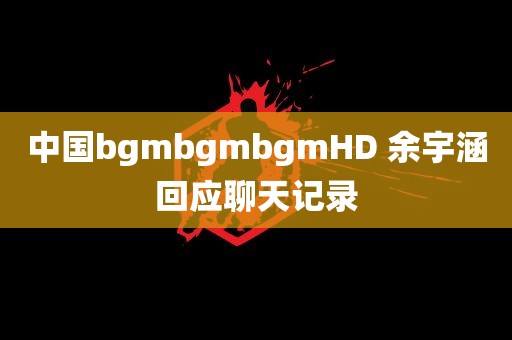 中国bgmbgmbgmHD 余宇涵回应聊天记录