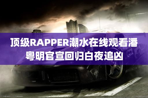 顶级RAPPER潮水在线观看潘粤明官宣回归白夜追凶