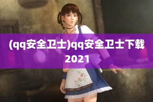 (qq安全卫士)qq安全卫士下载2021