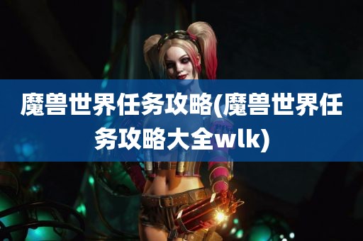 魔兽世界任务攻略(魔兽世界任务攻略大全wlk)