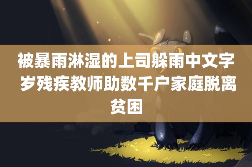 被暴雨淋湿的上司躲雨中文字 岁残疾教师助数千户家庭脱离贫困