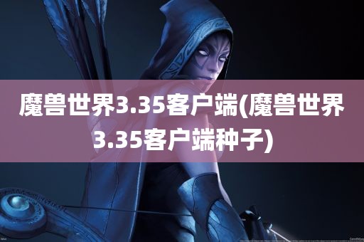 魔兽世界3.35客户端(魔兽世界3.35客户端种子)