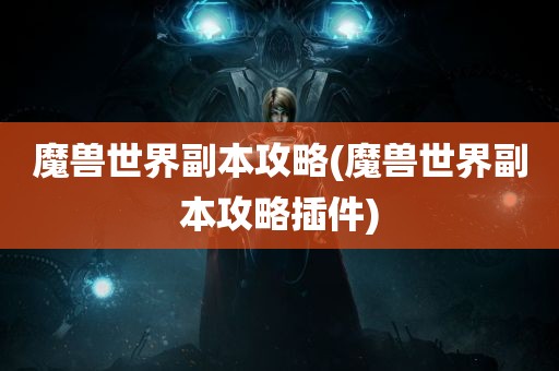 魔兽世界副本攻略(魔兽世界副本攻略插件)