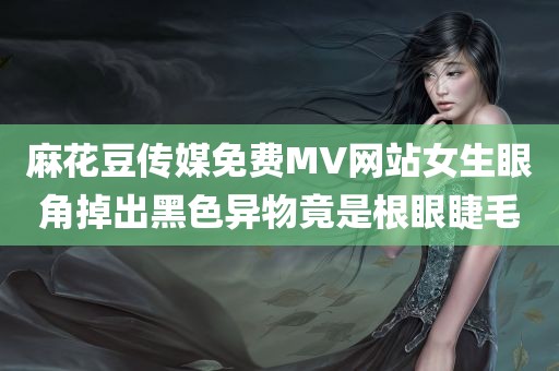 麻花豆传媒免费MV网站女生眼角掉出黑色异物竟是根眼睫毛