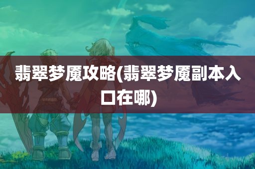 翡翠梦魇攻略(翡翠梦魇副本入口在哪)