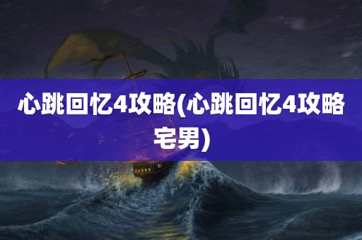 心跳回忆4攻略(心跳回忆4攻略宅男)