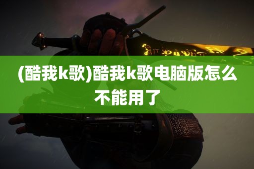 (酷我k歌)酷我k歌电脑版怎么不能用了