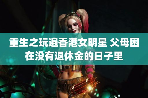 重生之玩遍香港女明星 父母困在没有退休金的日子里