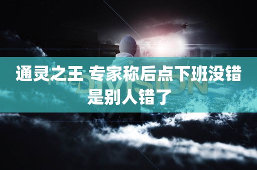 通灵之王 专家称后点下班没错是别人错了