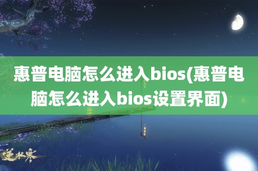 惠普电脑怎么进入bios(惠普电脑怎么进入bios设置界面)