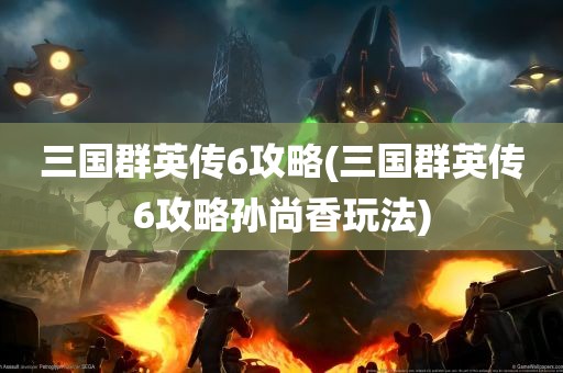 三国群英传6攻略(三国群英传6攻略孙尚香玩法)