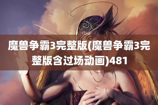 魔兽争霸3完整版(魔兽争霸3完整版含过场动画)481