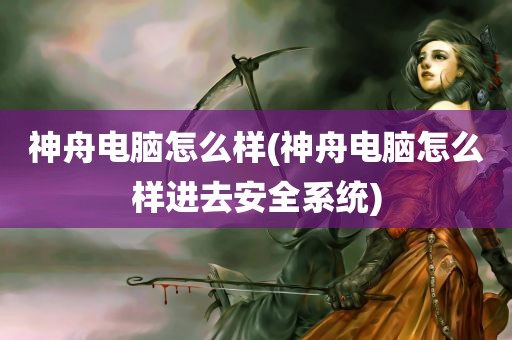 神舟电脑怎么样(神舟电脑怎么样进去安全系统)