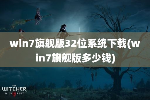 win7旗舰版32位系统下载(win7旗舰版多少钱)