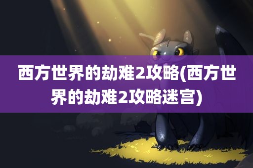 西方世界的劫难2攻略(西方世界的劫难2攻略迷宫)