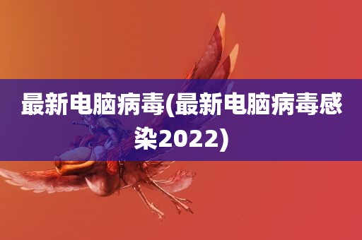 最新电脑病毒(最新电脑病毒感染2022)