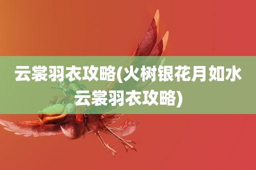 云裳羽衣攻略(火树银花月如水云裳羽衣攻略)