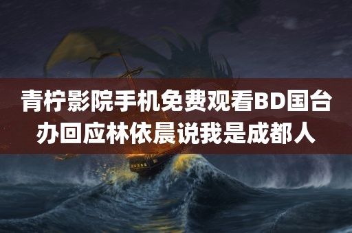 青柠影院手机免费观看BD国台办回应林依晨说我是成都人