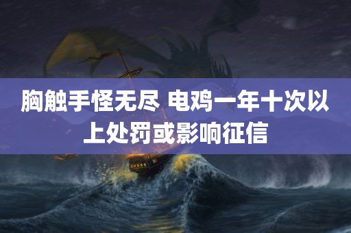 胸触手怪无尽 电鸡一年十次以上处罚或影响征信