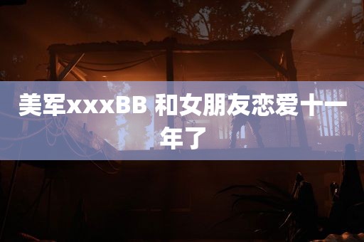 美军xxxBB 和女朋友恋爱十一年了