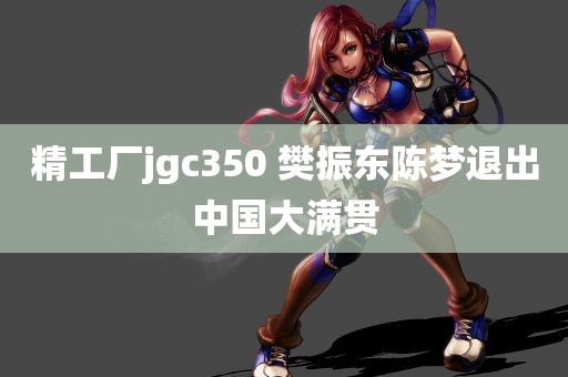 精工厂jgc350 樊振东陈梦退出中国大满贯