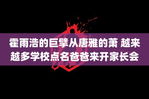 霍雨浩的巨擘从唐雅的萧 越来越多学校点名爸爸来开家长会