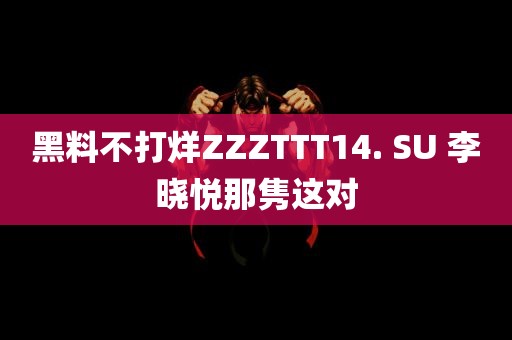 黑料不打烊ZZZTTT14. SU 李晓悦那隽这对