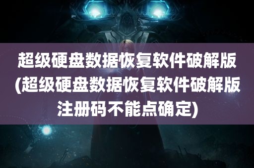 超级硬盘数据恢复软件破解版(超级硬盘数据恢复软件破解版注册码不能点确定)