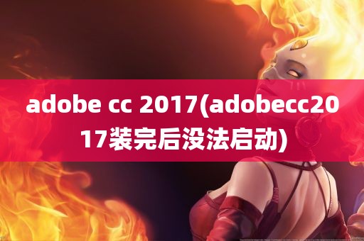 adobe cc 2017(adobecc2017装完后没法启动)