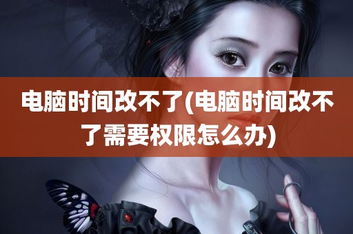 电脑时间改不了(电脑时间改不了需要权限怎么办)