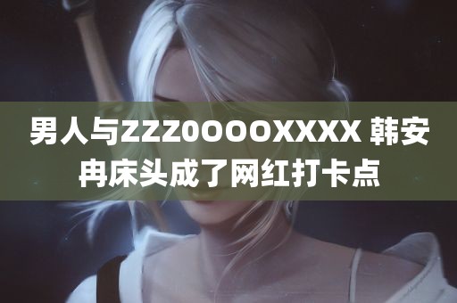 男人与ZZZ0OOOXXXX 韩安冉床头成了网红打卡点