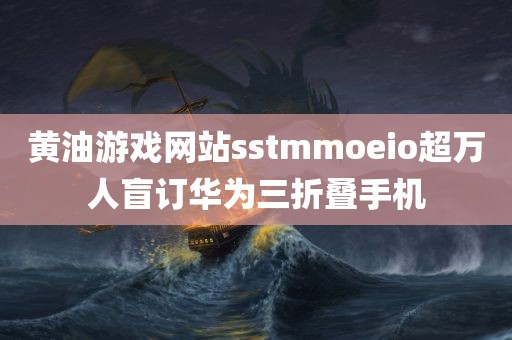 黄油游戏网站sstmmoeio超万人盲订华为三折叠手机