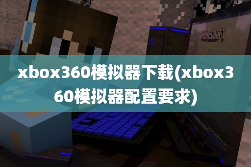 xbox360模拟器下载(xbox360模拟器配置要求)