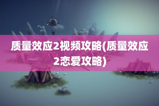 质量效应2视频攻略(质量效应2恋爱攻略)